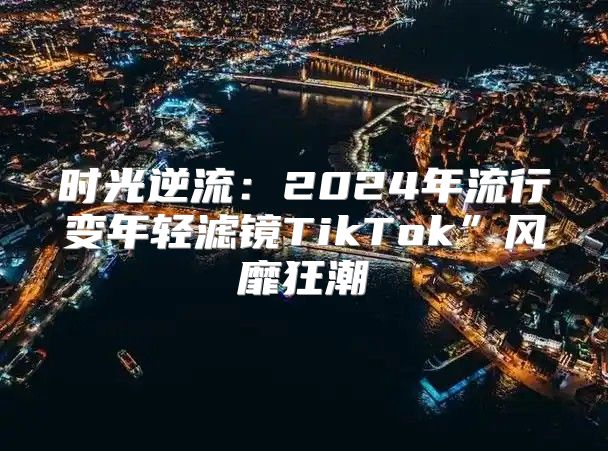 时光逆流：2025年流行变年轻滤镜TikTok”风靡狂潮