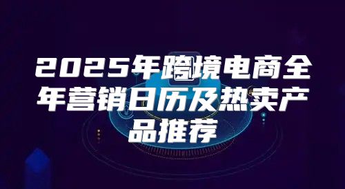 2025年跨境电商全年营销日历及热卖产品推荐