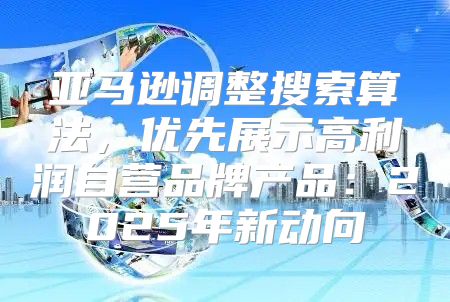 亚马逊调整搜索算法，优先展示高利润自营品牌产品：2025年新动向