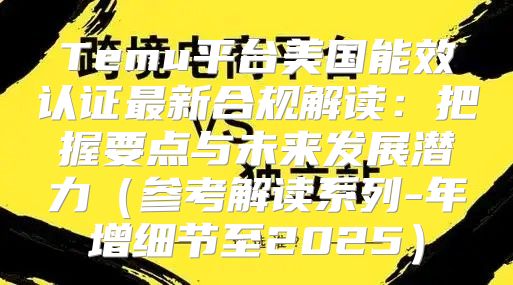 Temu平台美国能效认证最新合规解读：把握要点与未来发展潜力参考解读系列-年增细节至2025