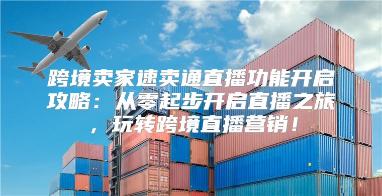 跨境卖家速卖通直播功能开启攻略：从零起步开启直播之旅，玩转跨境直播营销！