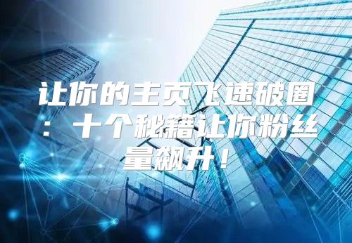 让你的主页飞速破圈：十个秘籍让你粉丝量飙升！