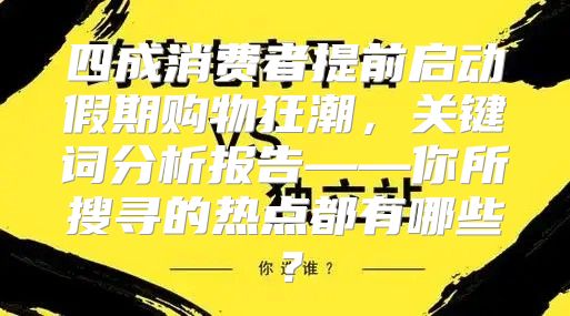 四成消费者提前启动假期购物狂潮，关键词分析报告——你所搜寻的热点都有哪些？