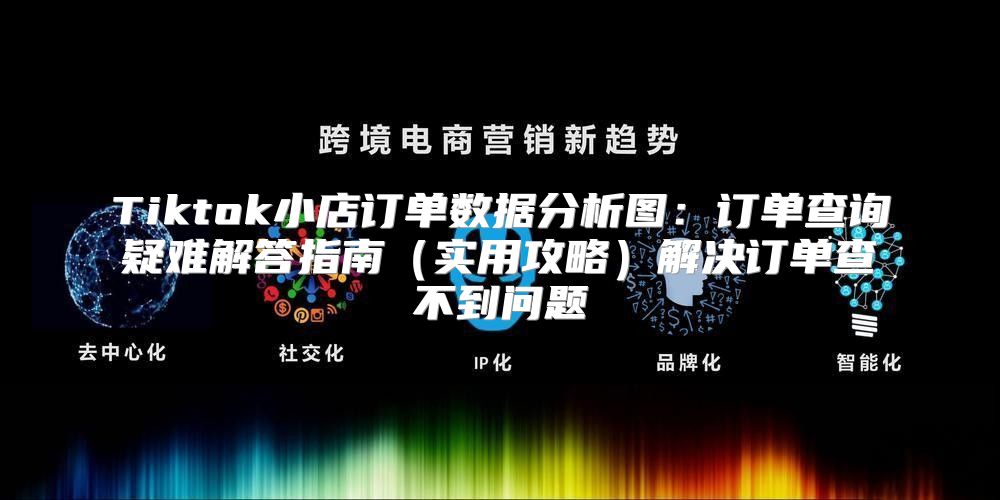 Tiktok小店订单数据分析图：订单查询疑难解答指南实用攻略解决订单查不到问题