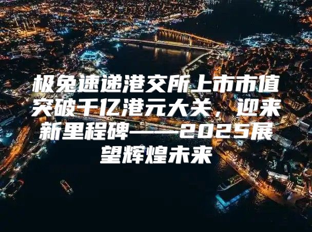 极兔速递港交所上市市值突破千亿港元大关，迎来新里程碑——2025展望辉煌未来