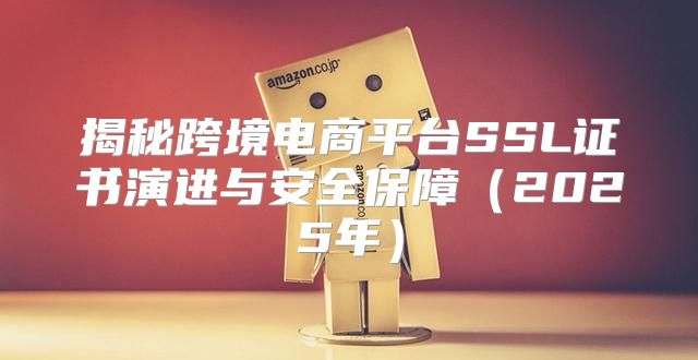 揭秘跨境电商平台SSL证书演进与安全保障2025年
