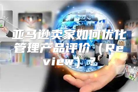 亚马逊卖家如何优化管理产品评价Review？