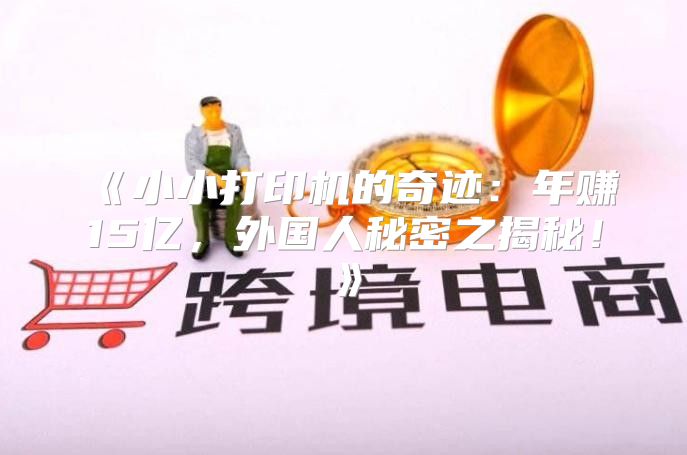 小小打印机的奇迹：年赚15亿，外国人秘密之揭秘！