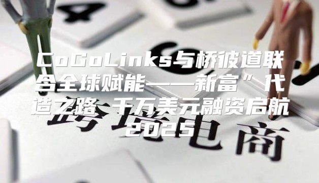 CoGoLinks与桥彼道联合全球赋能——新富”代造之路 千万美元融资启航2025