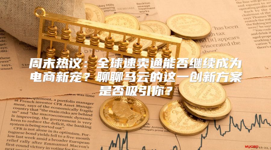 周末热议：全球速卖通能否继续成为电商新宠？聊聊马云的这一创新方案是否吸引你？