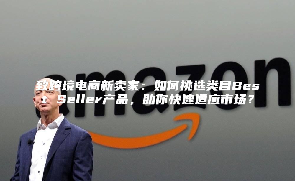 致跨境电商新卖家：如何挑选类目Best Seller产品，助你快速适应市场？