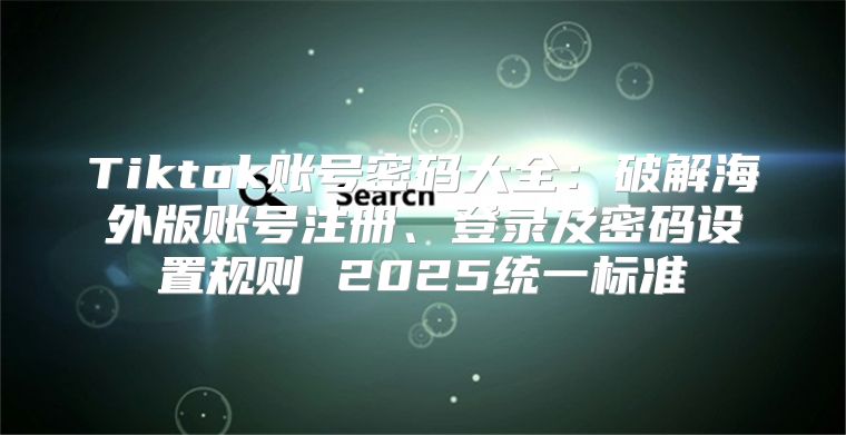 Tiktok账号密码大全：破解海外版账号注册、登录及密码设置规则 2025统一标准