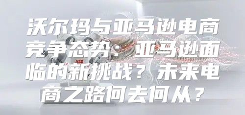 沃尔玛与亚马逊电商竞争态势：亚马逊面临的新挑战？未来电商之路何去何从？