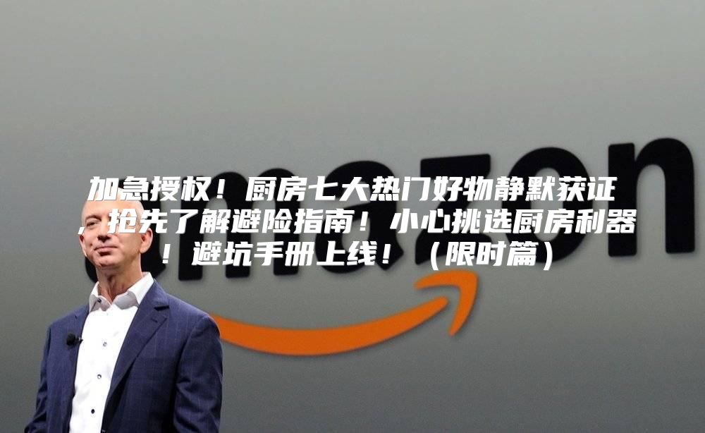 加急授权！厨房七大热门好物静默获证，抢先了解避险指南！小心挑选厨房利器！避坑手册上线！限时篇