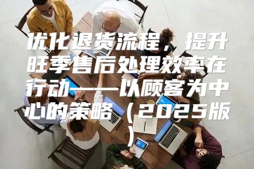 优化退货流程，提升旺季售后处理效率在行动——以顾客为中心的策略2025版