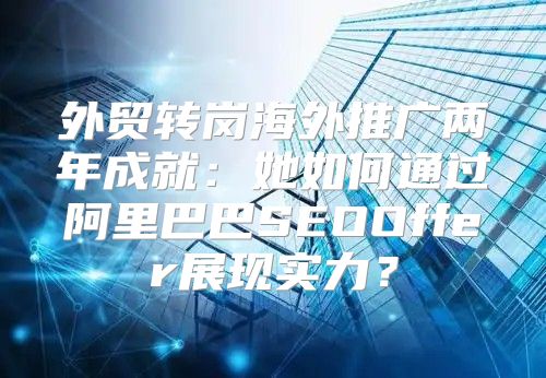 外贸转岗海外推广两年成就：她如何通过阿里巴巴SEOOffer展现实力？