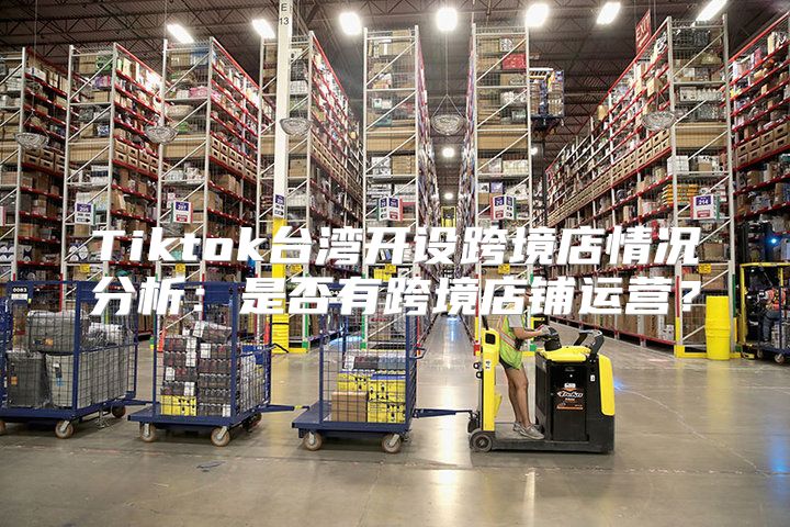 Tiktok台湾开设跨境店情况分析：是否有跨境店铺运营？