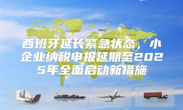 西班牙延长紧急状态，小企业纳税申报延期至2025年全面启动新措施
