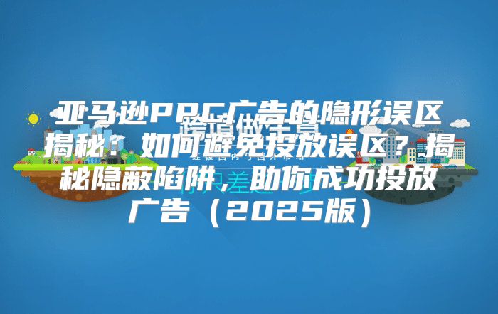 亚马逊PPC广告的隐形误区揭秘：如何避免投放误区？揭秘隐蔽陷阱，助你成功投放广告2025版