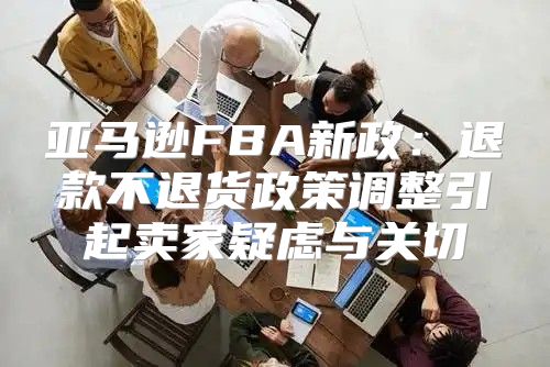 亚马逊FBA新政：退款不退货政策调整引起卖家疑虑与关切