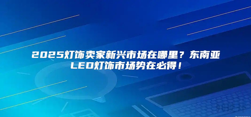 2025灯饰卖家新兴市场在哪里？东南亚LED灯饰市场势在必得！