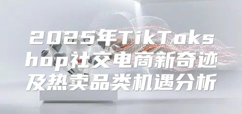 2025年TikTokshop社交电商新奇迹及热卖品类机遇分析