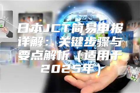 日本JCT简易申报详解：关键步骤与要点解析适用于2025年