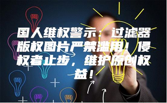 国人维权警示：过滤器版权图片严禁滥用！侵权者止步，维护原创权益！