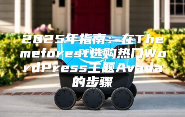 2025年指南：在Themeforest选购热门WordPress主题Avada的步骤