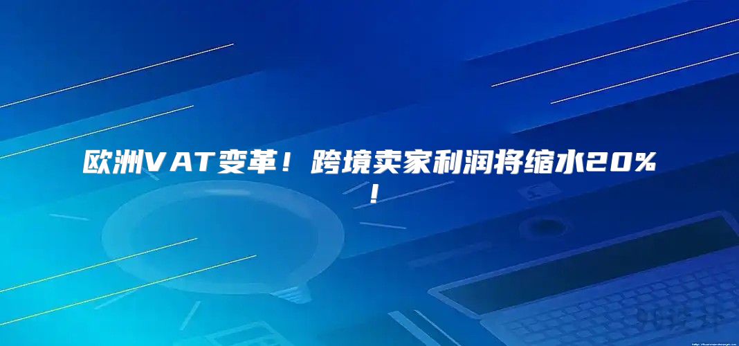 欧洲VAT变革！跨境卖家利润将缩水20%！