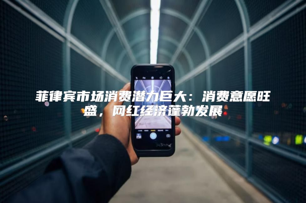 菲律宾市场消费潜力巨大：消费意愿旺盛，网红经济蓬勃发展