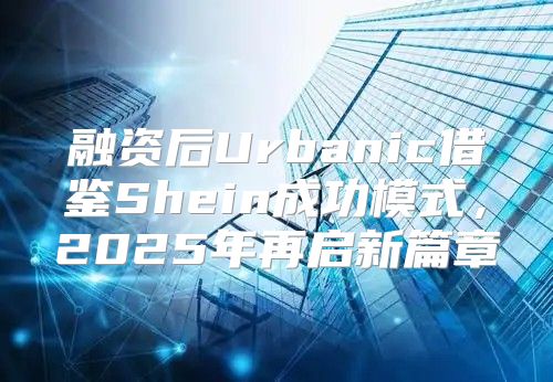 融资后Urbanic借鉴Shein成功模式，2025年再启新篇章