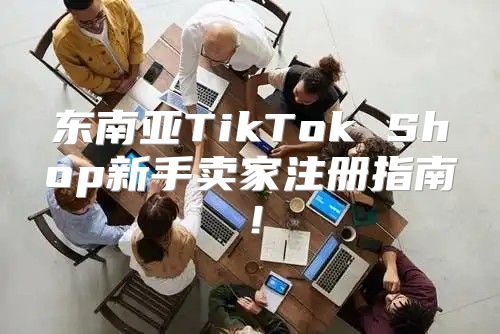 东南亚TikTok Shop新手卖家注册指南！