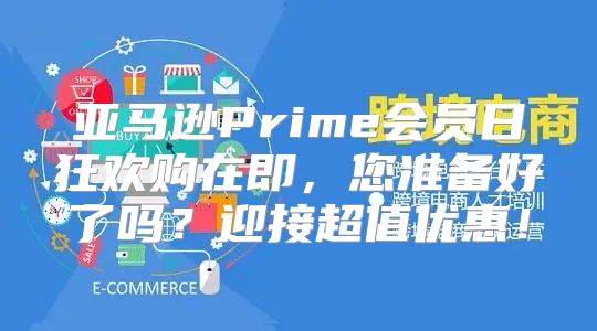 亚马逊Prime会员日狂欢购在即，您准备好了吗？迎接超值优惠！