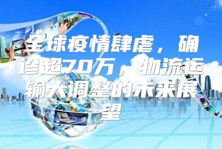 全球疫情肆虐，确诊超70万，物流运输大调整的未来展望