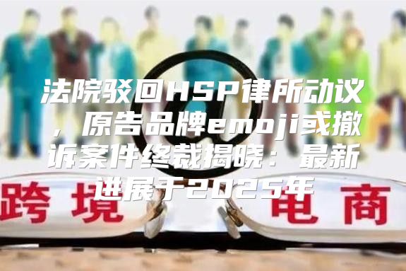法院驳回HSP律所动议，原告品牌emoji或撤诉案件终裁揭晓：最新进展于2025年