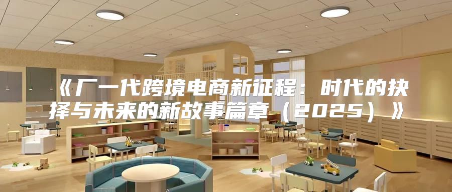 厂一代跨境电商新征程：时代的抉择与未来的新故事篇章2025