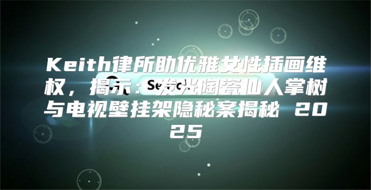 Keith律所助优雅女性插画维权，揭示：发光陶瓷仙人掌树与电视壁挂架隐秘案揭秘 2025