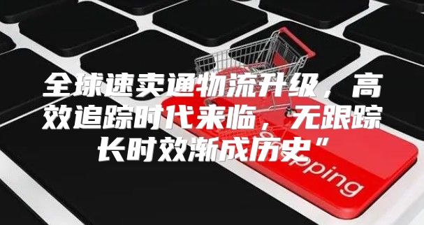 全球速卖通物流升级，高效追踪时代来临，无跟踪长时效渐成历史”