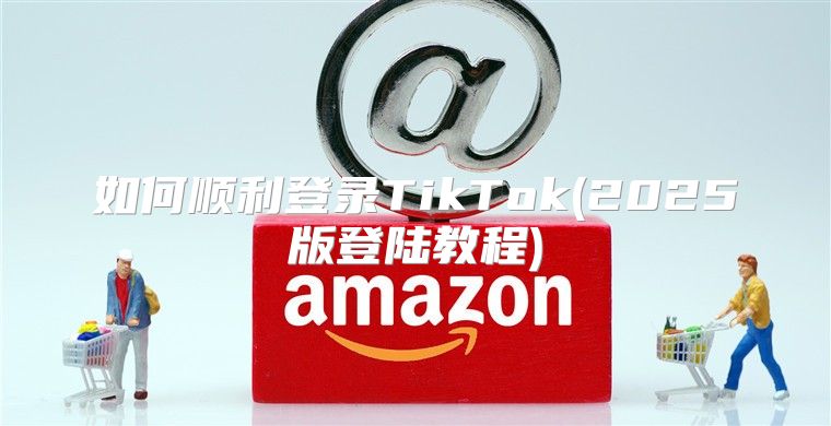 如何顺利登录TikTok(2025版登陆教程)