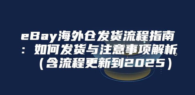 eBay海外仓发货流程指南：如何发货与注意事项解析含流程更新到2025