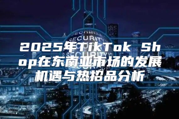 2025年TikTok Shop在东南亚市场的发展机遇与热招品分析