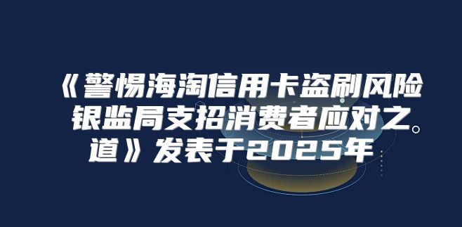 警惕海淘信用卡盗刷风险银监局支招消费者应对之道发表于2025年