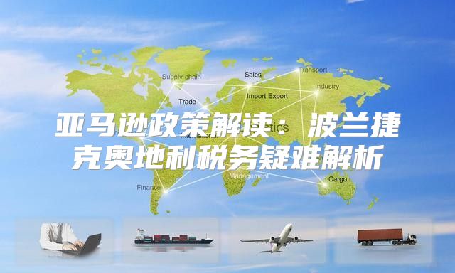 亚马逊政策解读：波兰捷克奥地利税务疑难解析