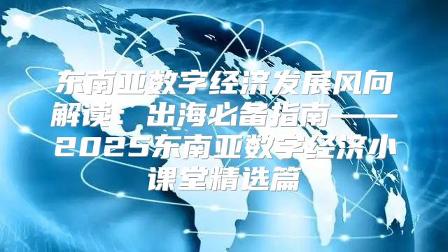 东南亚数字经济发展风向解读：出海必备指南——2025东南亚数字经济小课堂精选篇