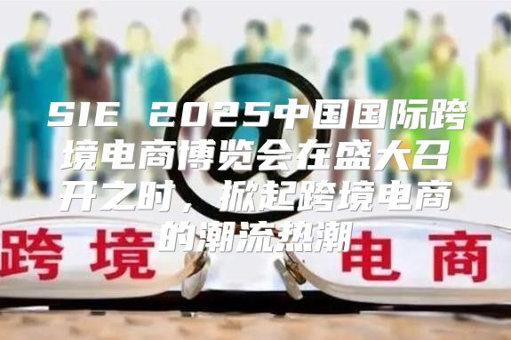 SIE 2025中国国际跨境电商博览会在盛大召开之时，掀起跨境电商的潮流热潮