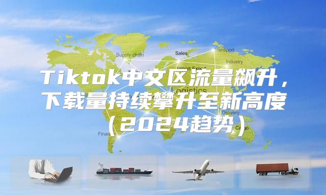 Tiktok中文区流量飙升，下载量持续攀升至新高度2025趋势