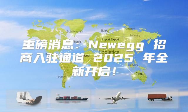 重磅消息：Newegg 招商入驻通道 2025 年全新开启！
