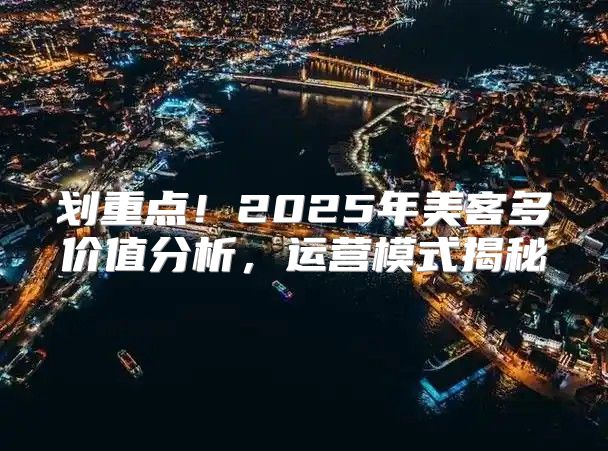 划重点！2025年美客多价值分析，运营模式揭秘