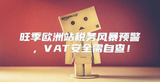 旺季欧洲站税务风暴预警，VAT安全需自查！